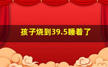 孩子烧到39.5睡着了