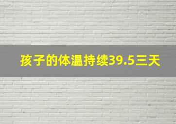 孩子的体温持续39.5三天