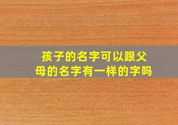 孩子的名字可以跟父母的名字有一样的字吗