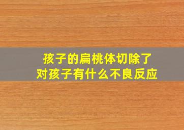 孩子的扁桃体切除了对孩子有什么不良反应