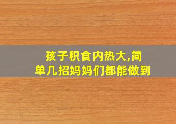 孩子积食内热大,简单几招妈妈们都能做到