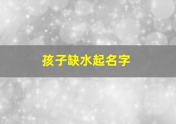 孩子缺水起名字