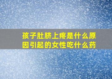 孩子肚脐上疼是什么原因引起的女性吃什么药