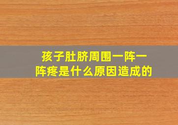 孩子肚脐周围一阵一阵疼是什么原因造成的