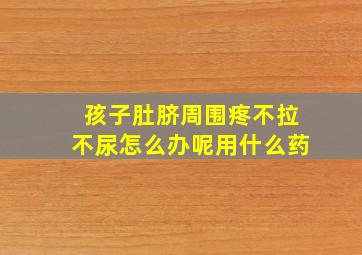 孩子肚脐周围疼不拉不尿怎么办呢用什么药