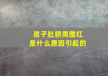 孩子肚脐周围红是什么原因引起的