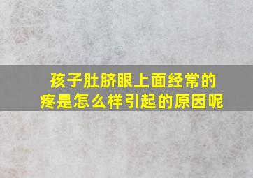 孩子肚脐眼上面经常的疼是怎么样引起的原因呢