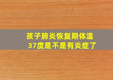 孩子肺炎恢复期体温37度是不是有炎症了