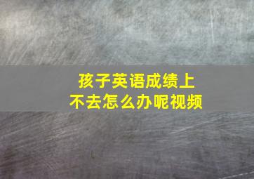 孩子英语成绩上不去怎么办呢视频