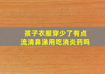 孩子衣服穿少了有点流清鼻涕用吃消炎药吗