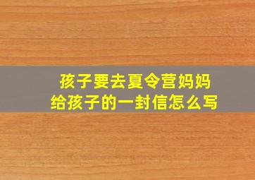 孩子要去夏令营妈妈给孩子的一封信怎么写