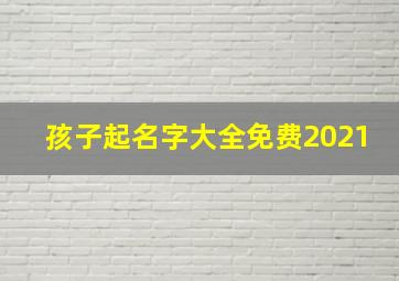 孩子起名字大全免费2021