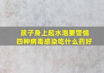 孩子身上起水泡要警惕四种病毒感染吃什么药好