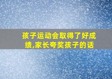 孩子运动会取得了好成绩,家长夸奖孩子的话