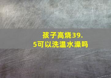 孩子高烧39.5可以洗温水澡吗