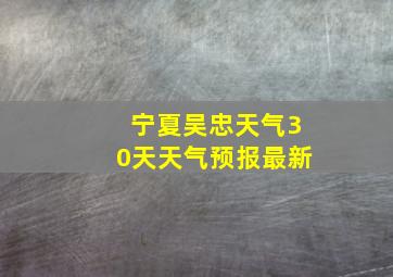 宁夏吴忠天气30天天气预报最新