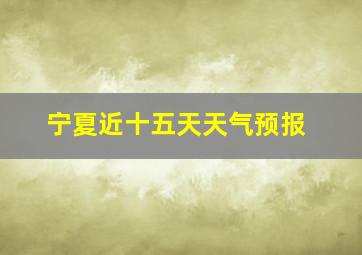 宁夏近十五天天气预报