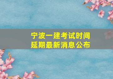 宁波一建考试时间延期最新消息公布