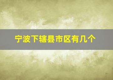 宁波下辖县市区有几个