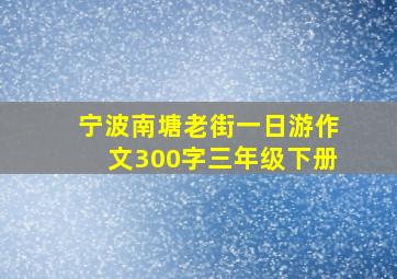 宁波南塘老街一日游作文300字三年级下册