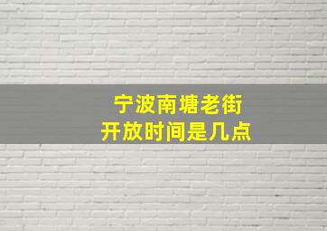 宁波南塘老街开放时间是几点