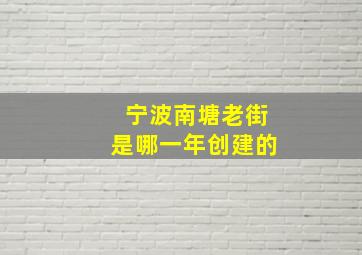 宁波南塘老街是哪一年创建的