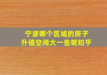 宁波哪个区域的房子升值空间大一些呢知乎