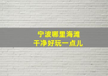 宁波哪里海滩干净好玩一点儿