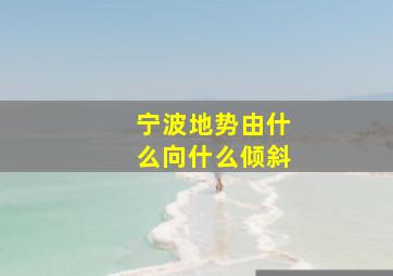 宁波地势由什么向什么倾斜