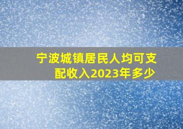 宁波城镇居民人均可支配收入2023年多少