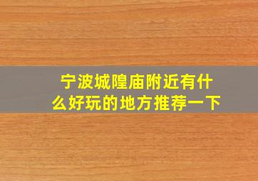 宁波城隍庙附近有什么好玩的地方推荐一下