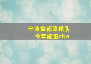 宁波富邦篮球队今年能进cba