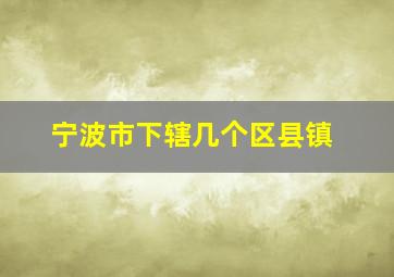 宁波市下辖几个区县镇