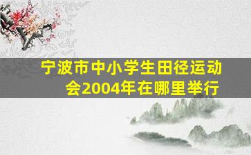 宁波市中小学生田径运动会2004年在哪里举行