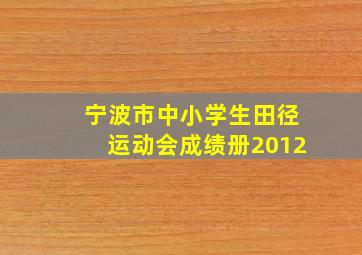 宁波市中小学生田径运动会成绩册2012