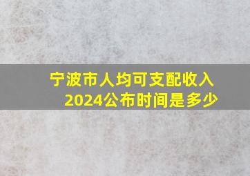 宁波市人均可支配收入2024公布时间是多少