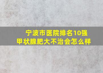 宁波市医院排名10强甲状腺肥大不治会怎么样