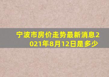 宁波市房价走势最新消息2021年8月12日是多少