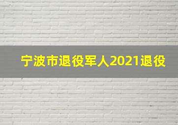 宁波市退役军人2021退役