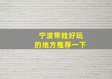 宁波带娃好玩的地方推荐一下