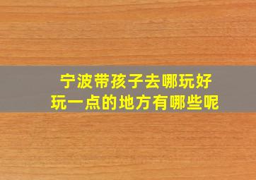 宁波带孩子去哪玩好玩一点的地方有哪些呢