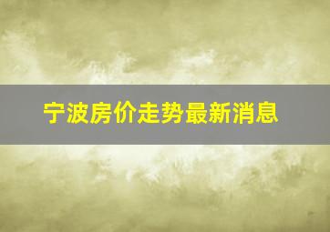 宁波房价走势最新消息