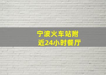 宁波火车站附近24小时餐厅