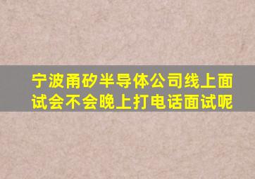 宁波甬矽半导体公司线上面试会不会晚上打电话面试呢