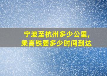 宁波至杭州多少公里,乘高铁要多少时间到达