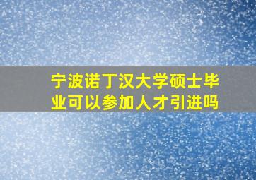 宁波诺丁汉大学硕士毕业可以参加人才引进吗