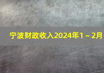 宁波财政收入2024年1～2月