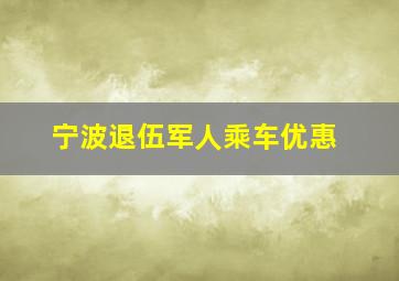 宁波退伍军人乘车优惠