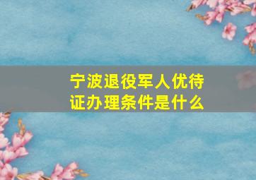 宁波退役军人优待证办理条件是什么