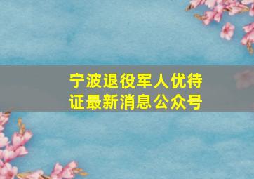 宁波退役军人优待证最新消息公众号